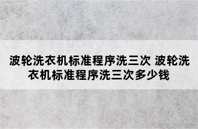 波轮洗衣机标准程序洗三次 波轮洗衣机标准程序洗三次多少钱